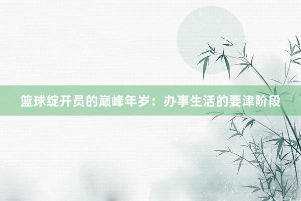 篮球绽开员的巅峰年岁：办事生活的要津阶段