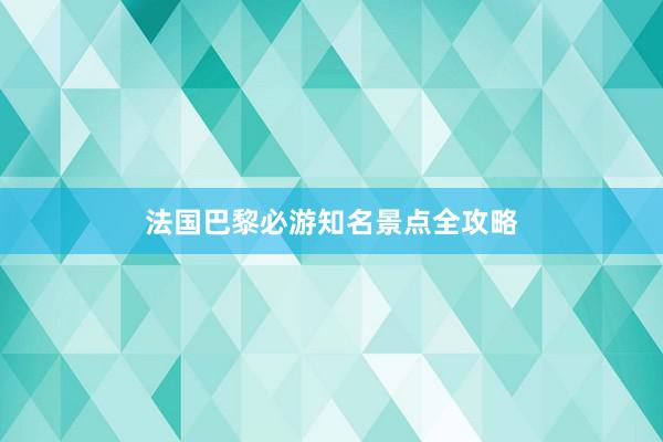 法国巴黎必游知名景点全攻略